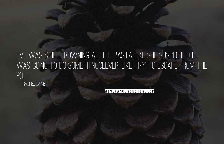 Rachel Caine Quotes: Eve was still frowning at the pasta like she suspected it was going to do somethingclever, like try to escape from the pot.
