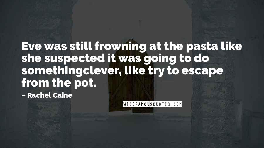 Rachel Caine Quotes: Eve was still frowning at the pasta like she suspected it was going to do somethingclever, like try to escape from the pot.