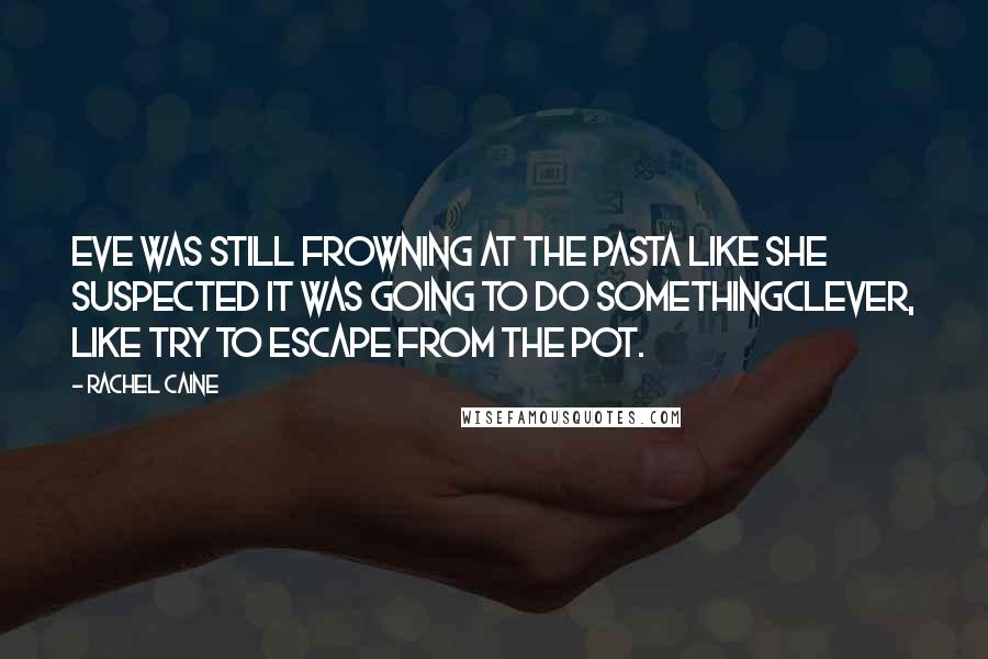 Rachel Caine Quotes: Eve was still frowning at the pasta like she suspected it was going to do somethingclever, like try to escape from the pot.
