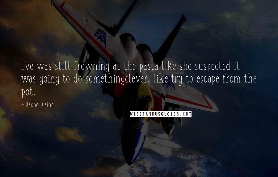 Rachel Caine Quotes: Eve was still frowning at the pasta like she suspected it was going to do somethingclever, like try to escape from the pot.