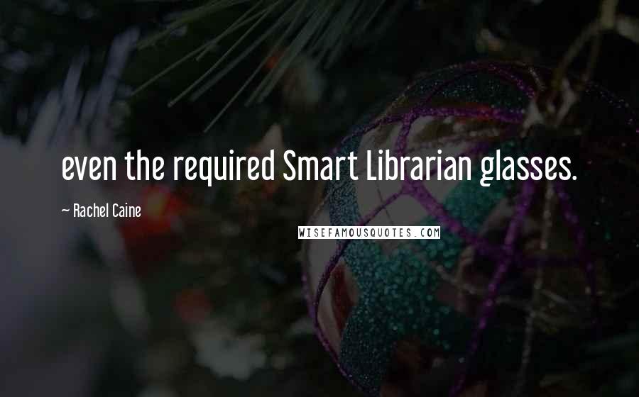 Rachel Caine Quotes: even the required Smart Librarian glasses.