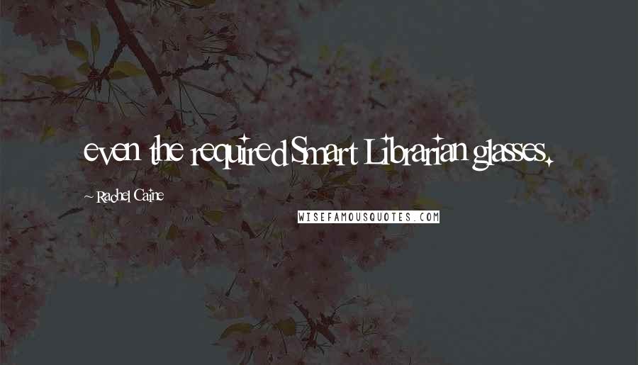 Rachel Caine Quotes: even the required Smart Librarian glasses.