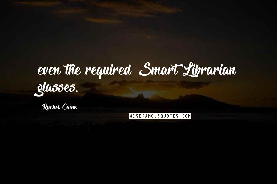 Rachel Caine Quotes: even the required Smart Librarian glasses.