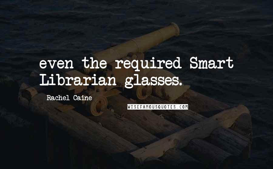 Rachel Caine Quotes: even the required Smart Librarian glasses.