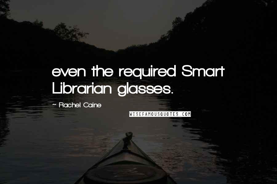 Rachel Caine Quotes: even the required Smart Librarian glasses.