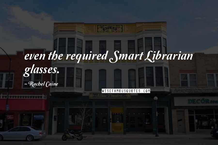 Rachel Caine Quotes: even the required Smart Librarian glasses.