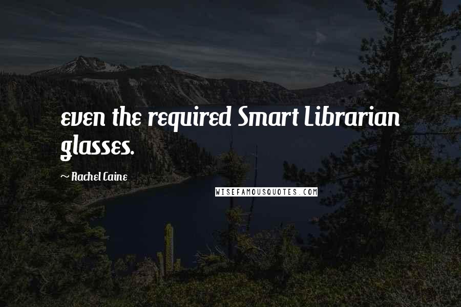 Rachel Caine Quotes: even the required Smart Librarian glasses.