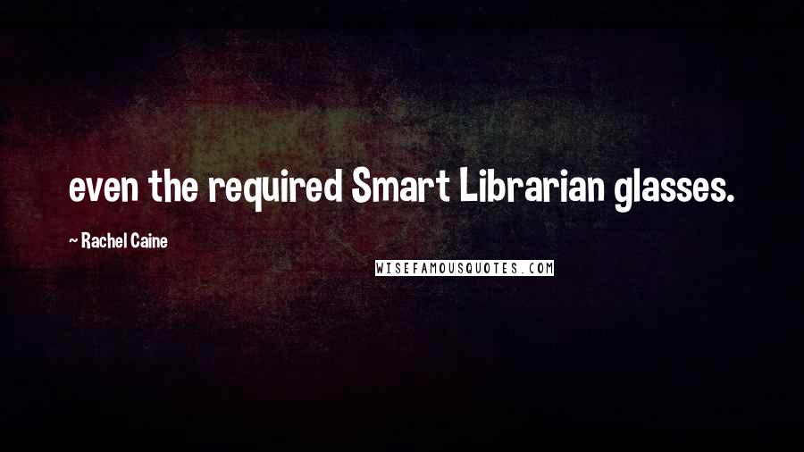 Rachel Caine Quotes: even the required Smart Librarian glasses.