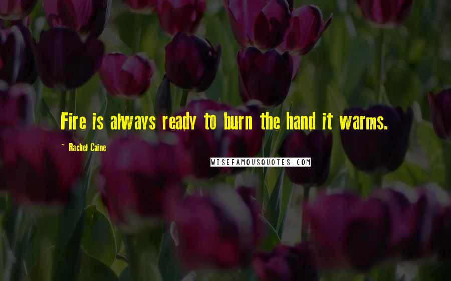 Rachel Caine Quotes: Fire is always ready to burn the hand it warms.