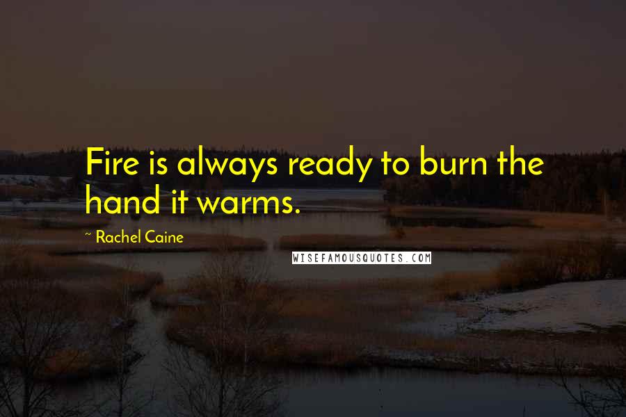 Rachel Caine Quotes: Fire is always ready to burn the hand it warms.