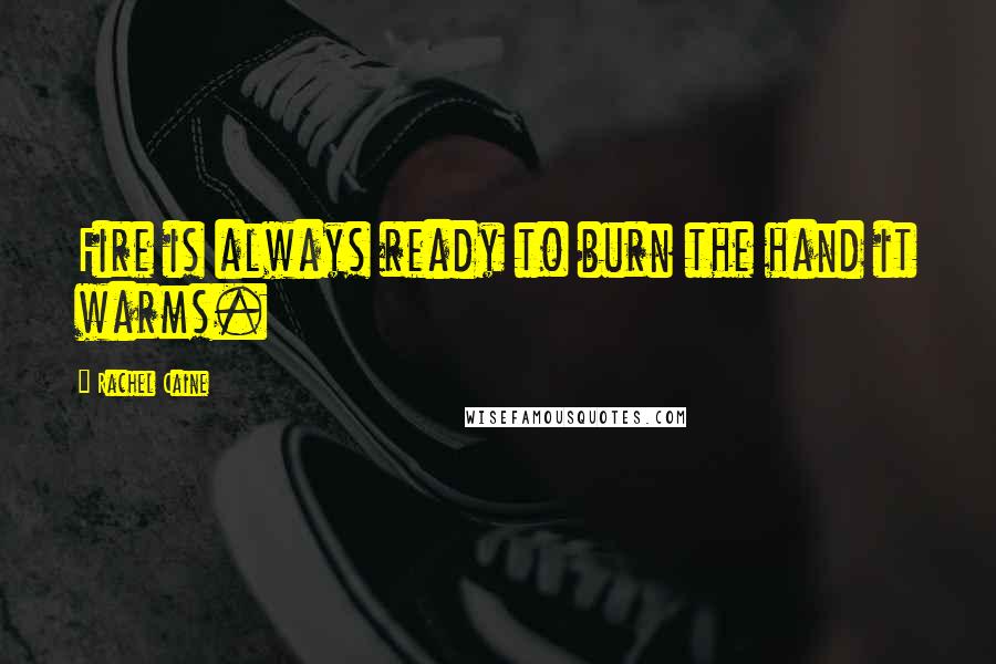 Rachel Caine Quotes: Fire is always ready to burn the hand it warms.