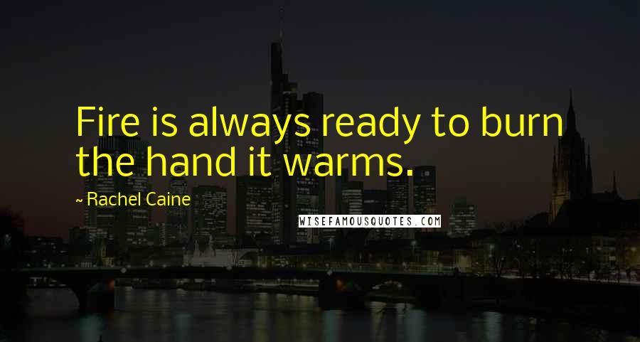 Rachel Caine Quotes: Fire is always ready to burn the hand it warms.