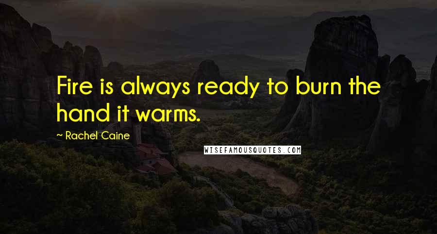 Rachel Caine Quotes: Fire is always ready to burn the hand it warms.