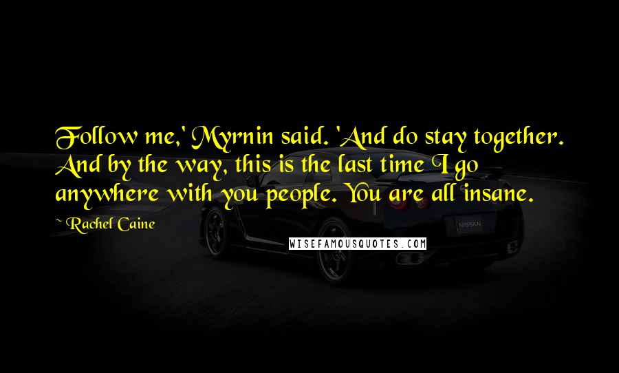 Rachel Caine Quotes: Follow me,' Myrnin said. 'And do stay together. And by the way, this is the last time I go anywhere with you people. You are all insane.