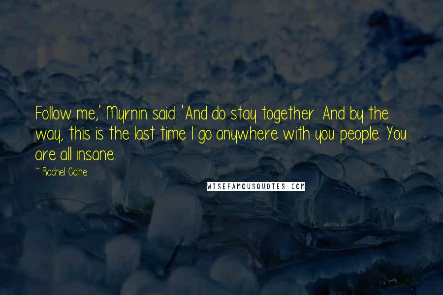 Rachel Caine Quotes: Follow me,' Myrnin said. 'And do stay together. And by the way, this is the last time I go anywhere with you people. You are all insane.