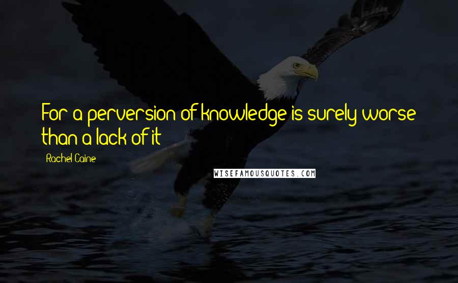 Rachel Caine Quotes: For a perversion of knowledge is surely worse than a lack of it