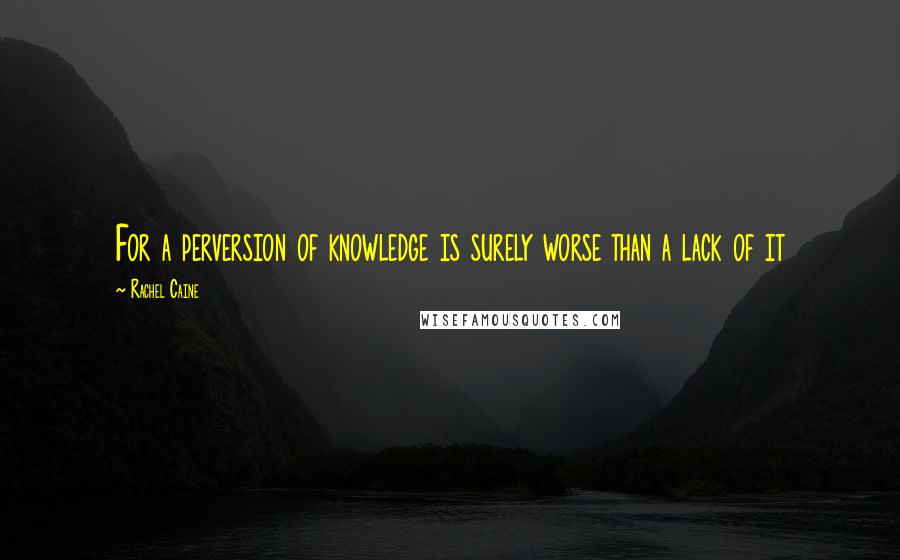 Rachel Caine Quotes: For a perversion of knowledge is surely worse than a lack of it