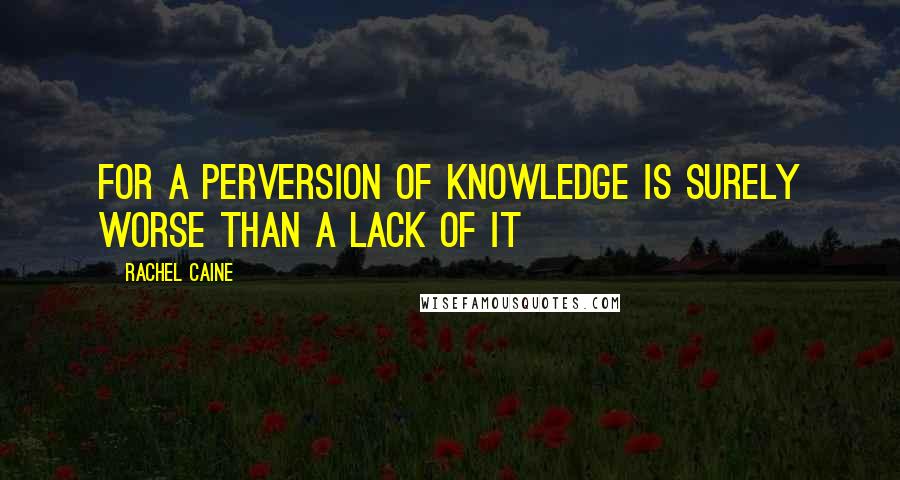 Rachel Caine Quotes: For a perversion of knowledge is surely worse than a lack of it