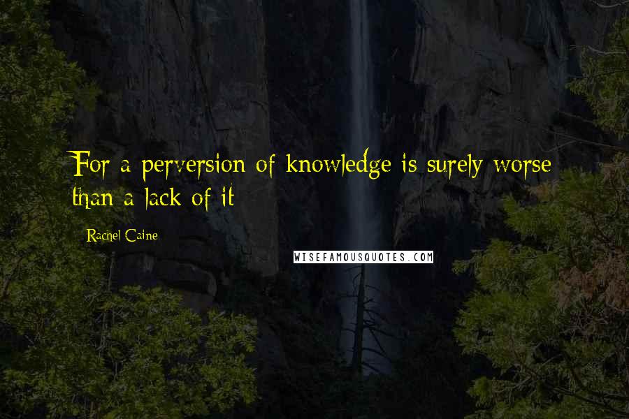 Rachel Caine Quotes: For a perversion of knowledge is surely worse than a lack of it