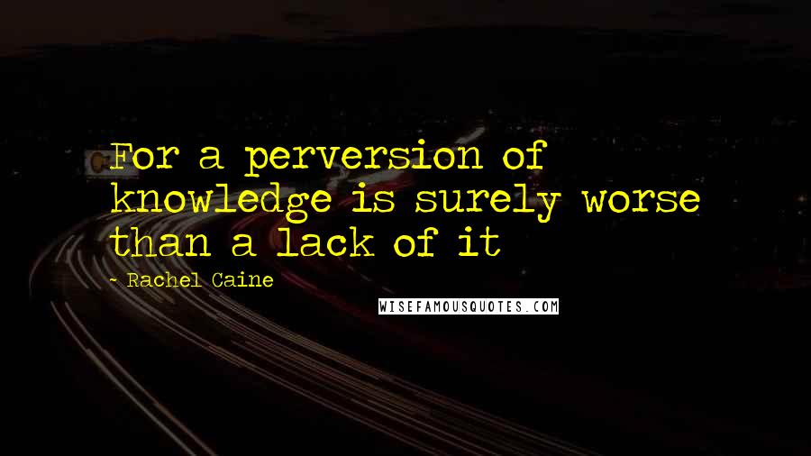 Rachel Caine Quotes: For a perversion of knowledge is surely worse than a lack of it