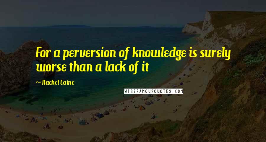 Rachel Caine Quotes: For a perversion of knowledge is surely worse than a lack of it