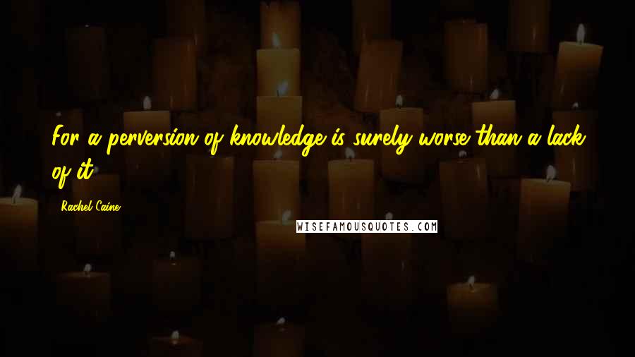 Rachel Caine Quotes: For a perversion of knowledge is surely worse than a lack of it