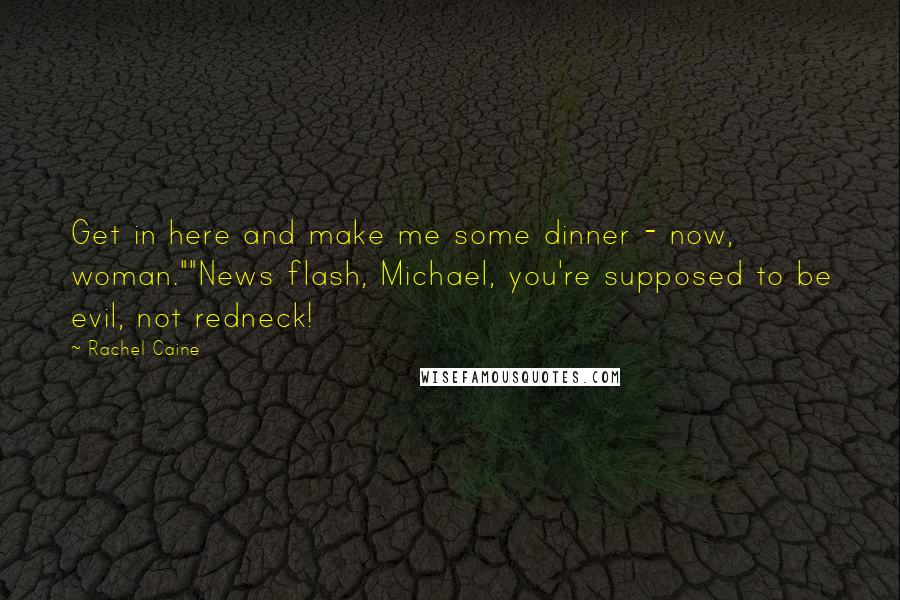 Rachel Caine Quotes: Get in here and make me some dinner - now, woman.""News flash, Michael, you're supposed to be evil, not redneck!