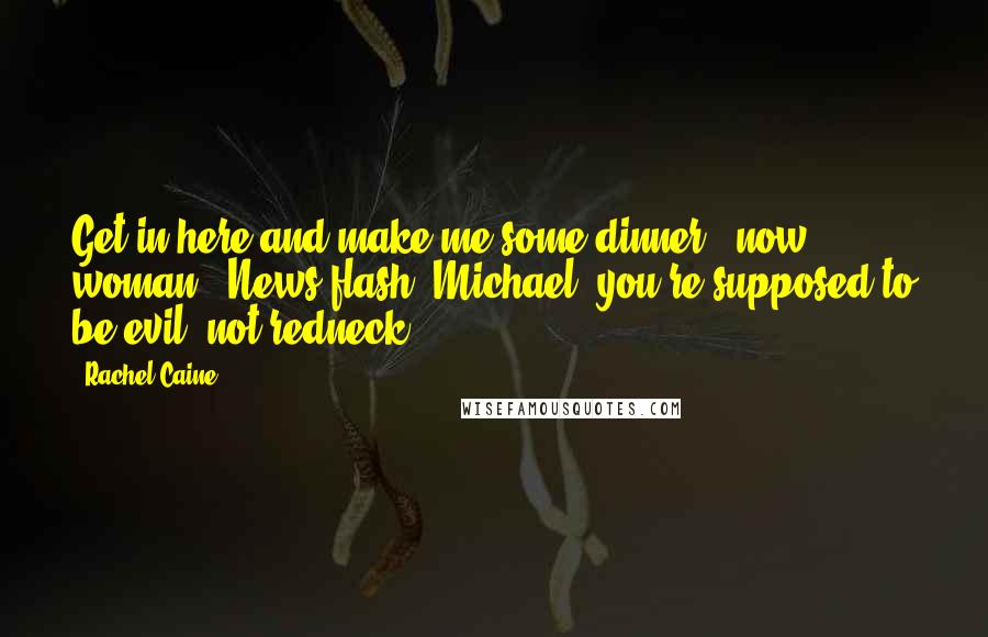 Rachel Caine Quotes: Get in here and make me some dinner - now, woman.""News flash, Michael, you're supposed to be evil, not redneck!