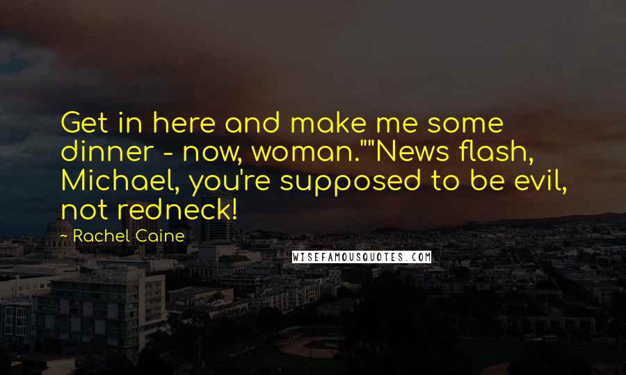 Rachel Caine Quotes: Get in here and make me some dinner - now, woman.""News flash, Michael, you're supposed to be evil, not redneck!