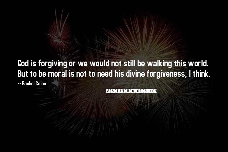 Rachel Caine Quotes: God is forgiving or we would not still be walking this world. But to be moral is not to need his divine forgiveness, I think.