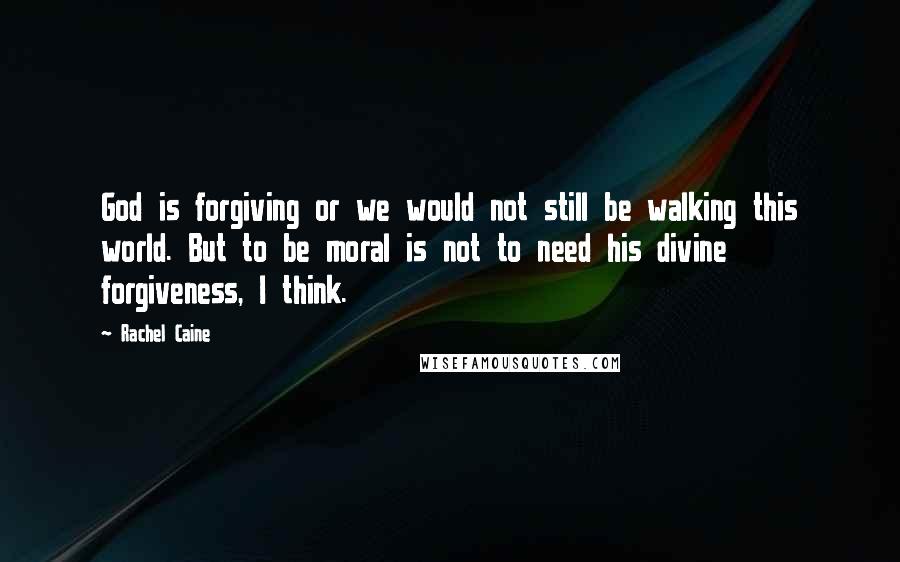 Rachel Caine Quotes: God is forgiving or we would not still be walking this world. But to be moral is not to need his divine forgiveness, I think.