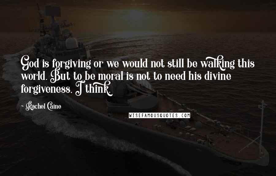 Rachel Caine Quotes: God is forgiving or we would not still be walking this world. But to be moral is not to need his divine forgiveness, I think.