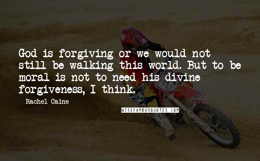 Rachel Caine Quotes: God is forgiving or we would not still be walking this world. But to be moral is not to need his divine forgiveness, I think.