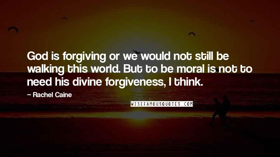 Rachel Caine Quotes: God is forgiving or we would not still be walking this world. But to be moral is not to need his divine forgiveness, I think.