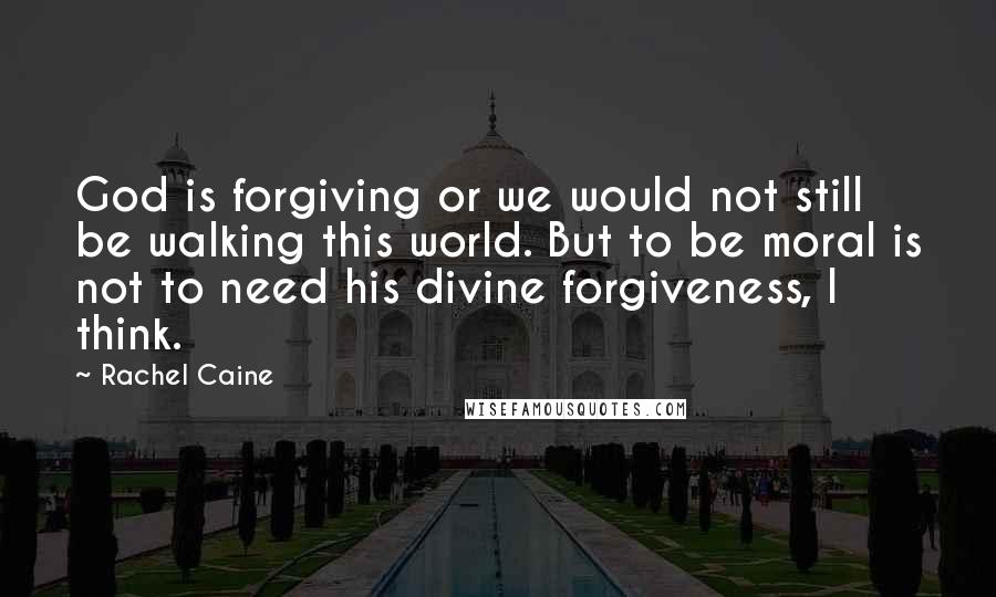 Rachel Caine Quotes: God is forgiving or we would not still be walking this world. But to be moral is not to need his divine forgiveness, I think.