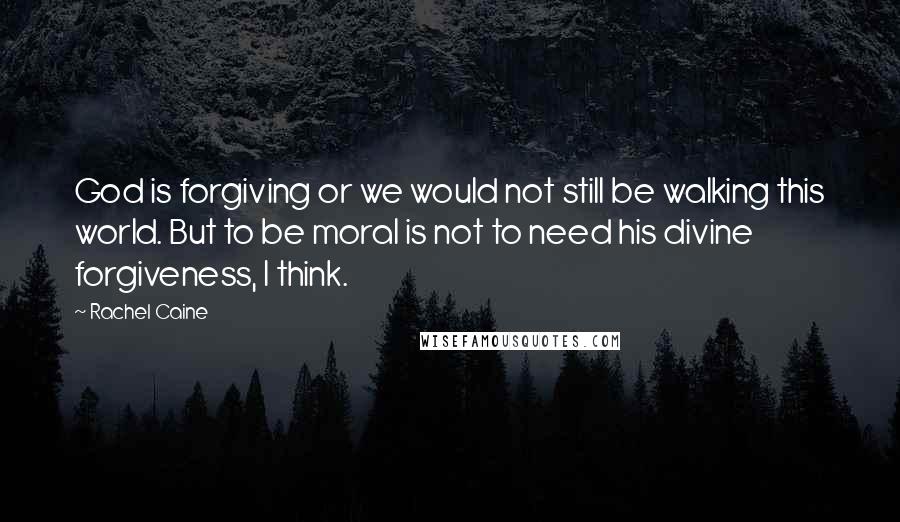 Rachel Caine Quotes: God is forgiving or we would not still be walking this world. But to be moral is not to need his divine forgiveness, I think.