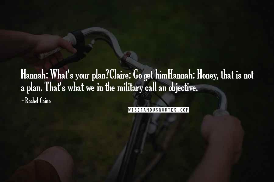 Rachel Caine Quotes: Hannah: What's your plan?Claire: Go get himHannah: Honey, that is not a plan. That's what we in the military call an objective.