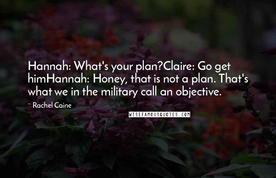 Rachel Caine Quotes: Hannah: What's your plan?Claire: Go get himHannah: Honey, that is not a plan. That's what we in the military call an objective.