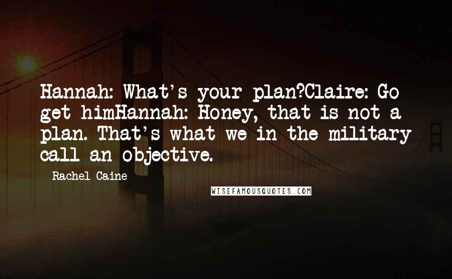 Rachel Caine Quotes: Hannah: What's your plan?Claire: Go get himHannah: Honey, that is not a plan. That's what we in the military call an objective.