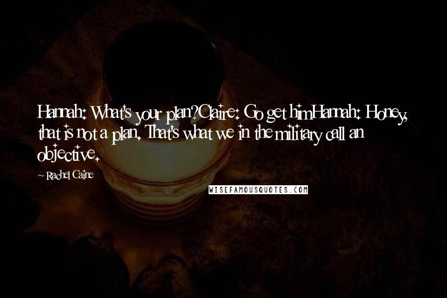 Rachel Caine Quotes: Hannah: What's your plan?Claire: Go get himHannah: Honey, that is not a plan. That's what we in the military call an objective.