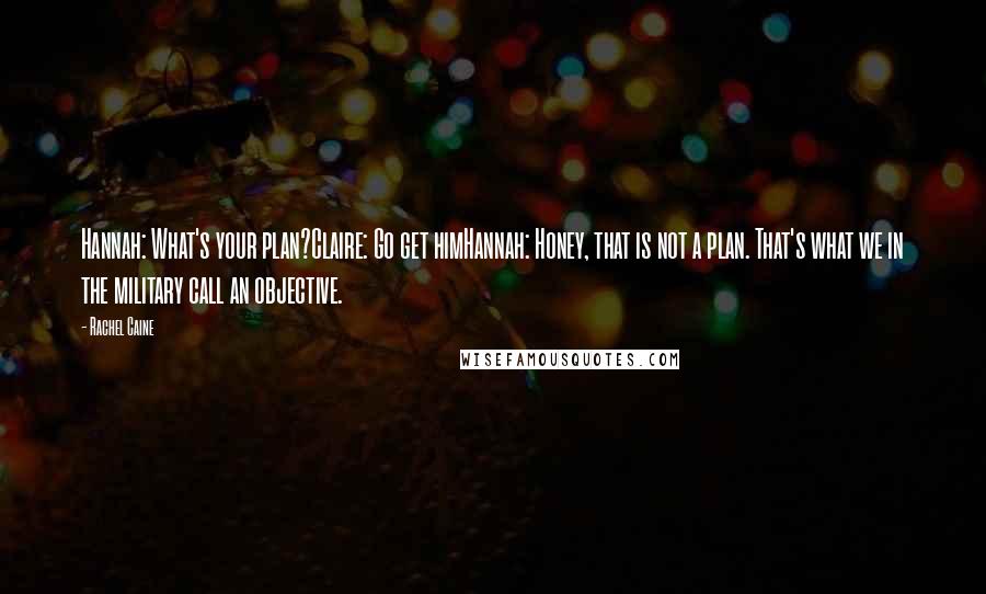 Rachel Caine Quotes: Hannah: What's your plan?Claire: Go get himHannah: Honey, that is not a plan. That's what we in the military call an objective.