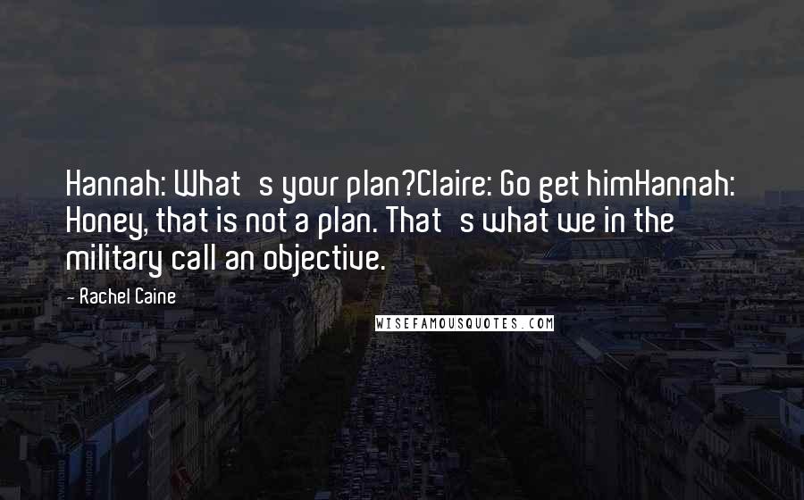 Rachel Caine Quotes: Hannah: What's your plan?Claire: Go get himHannah: Honey, that is not a plan. That's what we in the military call an objective.