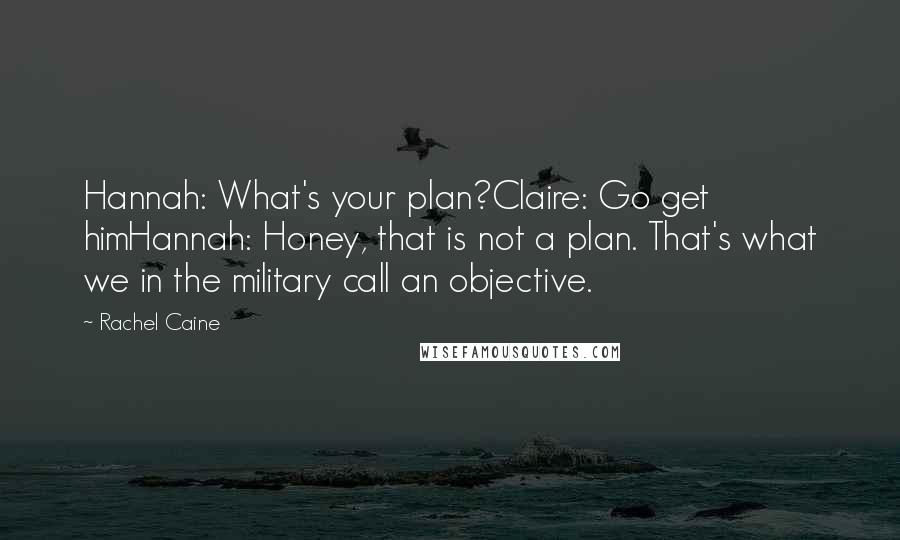 Rachel Caine Quotes: Hannah: What's your plan?Claire: Go get himHannah: Honey, that is not a plan. That's what we in the military call an objective.