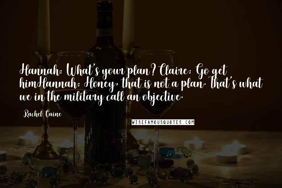 Rachel Caine Quotes: Hannah: What's your plan?Claire: Go get himHannah: Honey, that is not a plan. That's what we in the military call an objective.