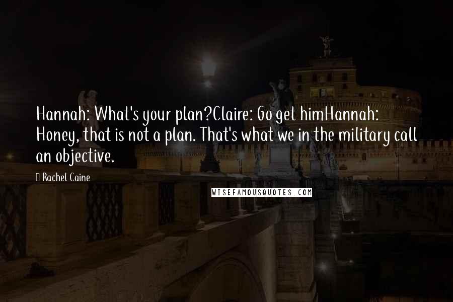 Rachel Caine Quotes: Hannah: What's your plan?Claire: Go get himHannah: Honey, that is not a plan. That's what we in the military call an objective.