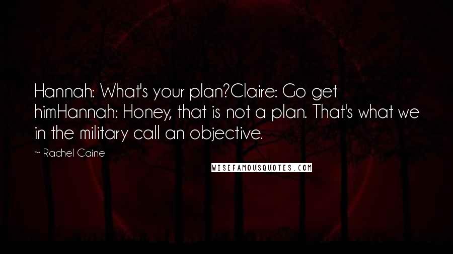 Rachel Caine Quotes: Hannah: What's your plan?Claire: Go get himHannah: Honey, that is not a plan. That's what we in the military call an objective.