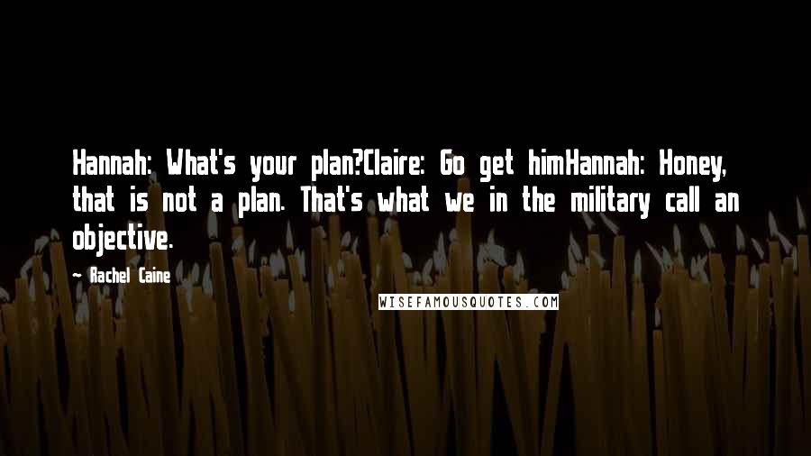 Rachel Caine Quotes: Hannah: What's your plan?Claire: Go get himHannah: Honey, that is not a plan. That's what we in the military call an objective.