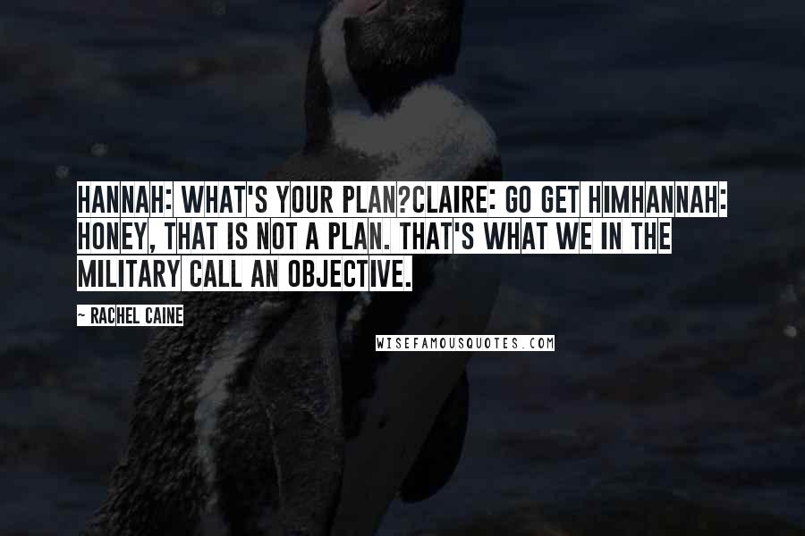 Rachel Caine Quotes: Hannah: What's your plan?Claire: Go get himHannah: Honey, that is not a plan. That's what we in the military call an objective.