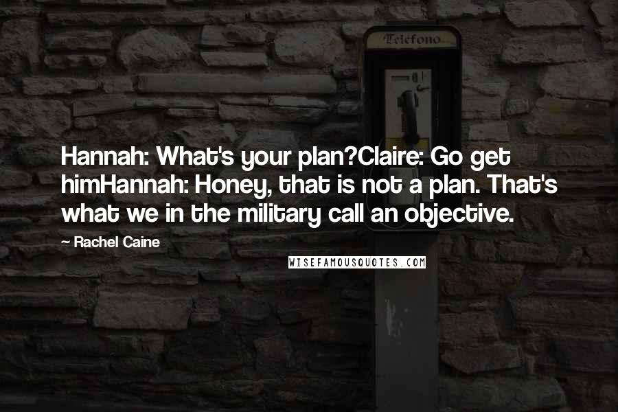 Rachel Caine Quotes: Hannah: What's your plan?Claire: Go get himHannah: Honey, that is not a plan. That's what we in the military call an objective.