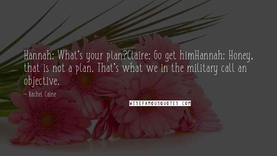 Rachel Caine Quotes: Hannah: What's your plan?Claire: Go get himHannah: Honey, that is not a plan. That's what we in the military call an objective.